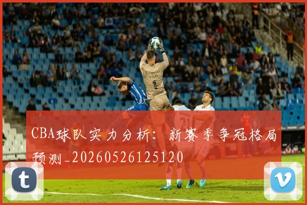 CBA球队实力分析:新赛季争冠格局预测_20260526125120