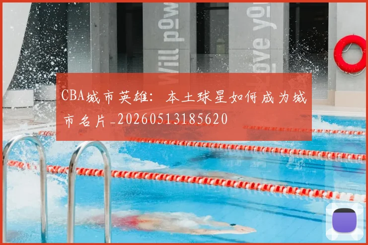 CBA城市英雄：本土球星如何成为城市名片_20260513185620