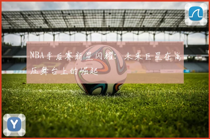 NBA季后赛新星闪耀：未来巨星在高压舞台上的崛起