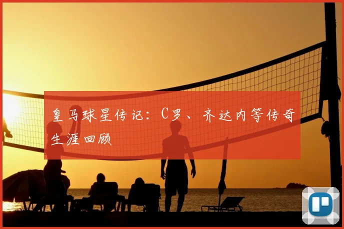 皇马球星传记:C罗、齐达内等传奇生涯回顾