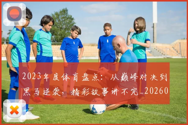 2023年度体育盘点:从巅峰对决到黑马逆袭,精彩故事讲不完_20260518215251_20260702033111
