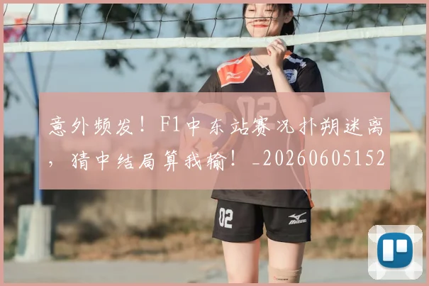 意外频发！F1中东站赛况扑朔迷离，猜中结局算我输！_20260605152614