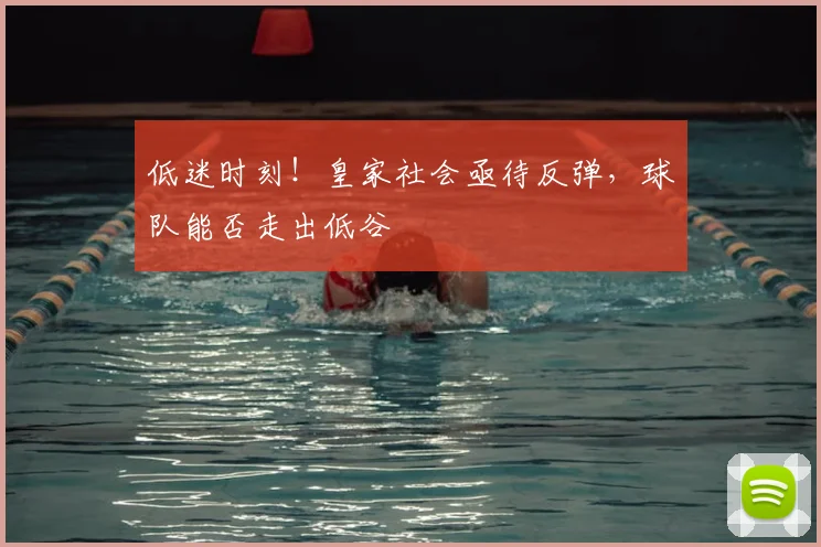 低迷时刻！皇家社会亟待反弹，球队能否走出低谷