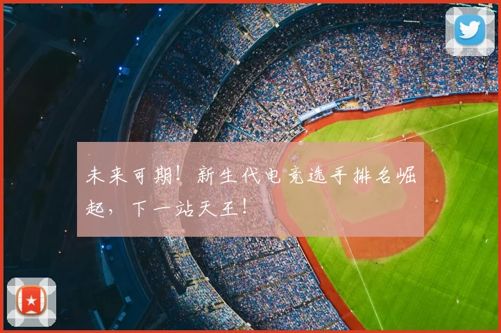 未来可期！新生代电竞选手排名崛起，下一站天王！