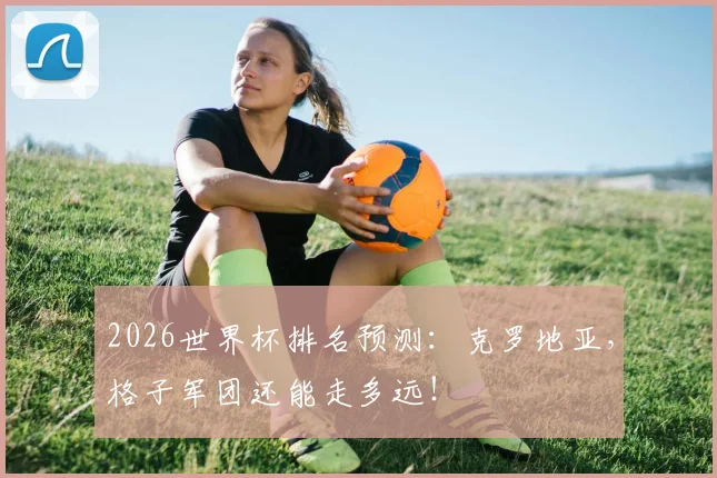 2026世界杯排名预测：克罗地亚，格子军团还能走多远！