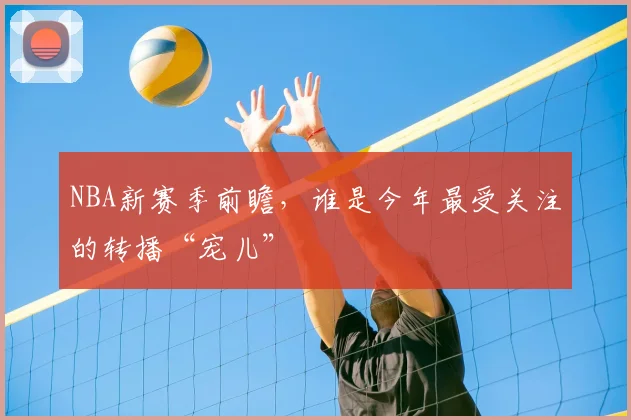 NBA新赛季前瞻，谁是今年最受关注的转播“宠儿”