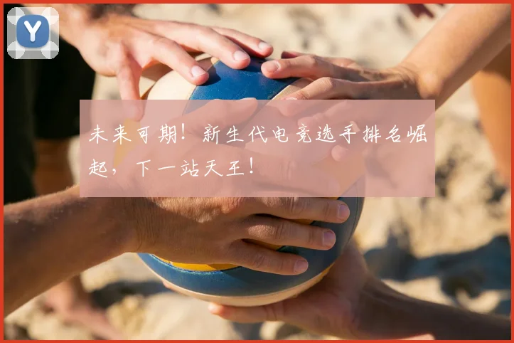 未来可期！新生代电竞选手排名崛起，下一站天王！