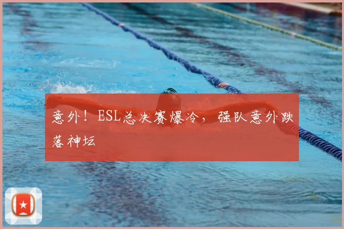 意外!ESL总决赛爆冷,强队意外跌落神坛