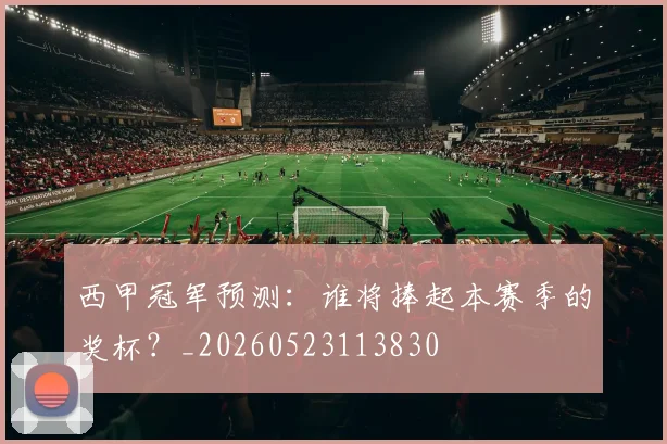 西甲冠军预测：谁将捧起本赛季的奖杯？_20260523113830
