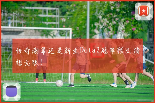 传奇谢幕还是新生Dota2冠军预测猜想无限！
