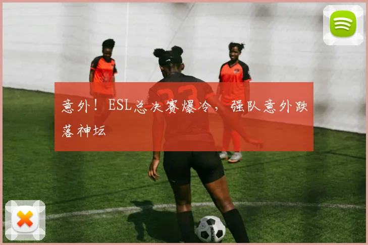 意外！ESL总决赛爆冷，强队意外跌落神坛