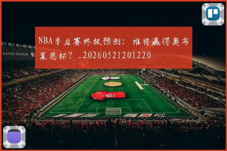 NBA季后赛终极预测：谁将赢得奥布莱恩杯？_20260521201220