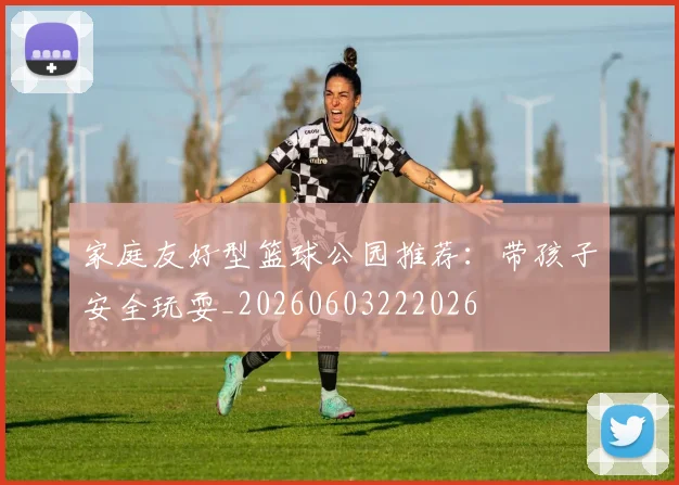 家庭友好型篮球公园推荐：带孩子安全玩耍_20260603222026
