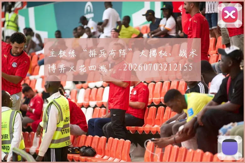 主教练“排兵布阵”大揭秘，战术博弈火花四溅！_20260703212155