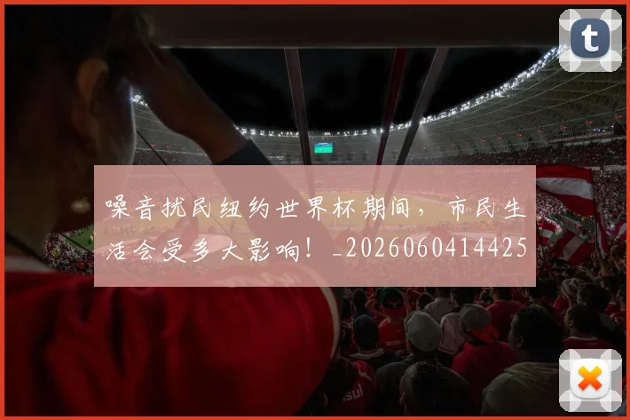 噪音扰民纽约世界杯期间，市民生活会受多大影响！_20260604144255
