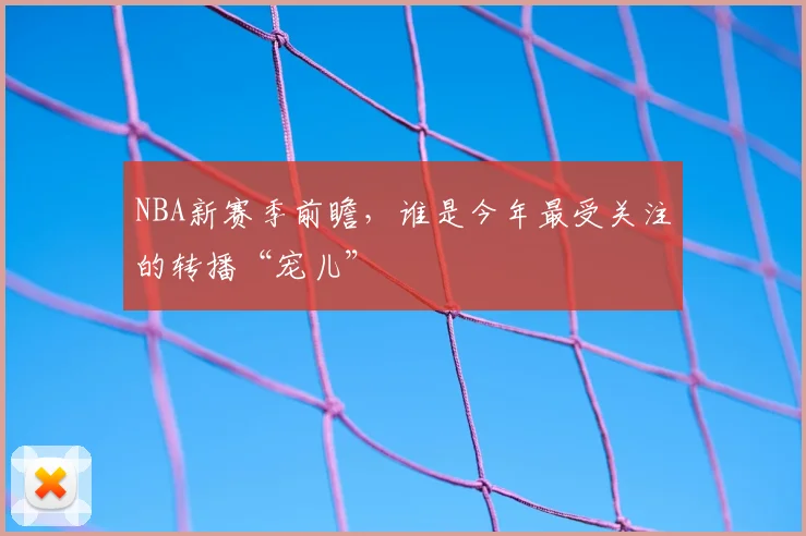 NBA新赛季前瞻，谁是今年最受关注的转播“宠儿”