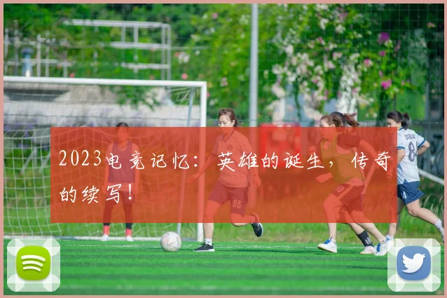 2023电竞记忆:英雄的诞生,传奇的续写!