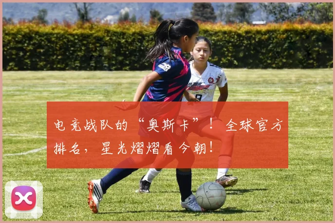 电竞战队的“奥斯卡”！全球官方排名，星光熠熠看今朝！