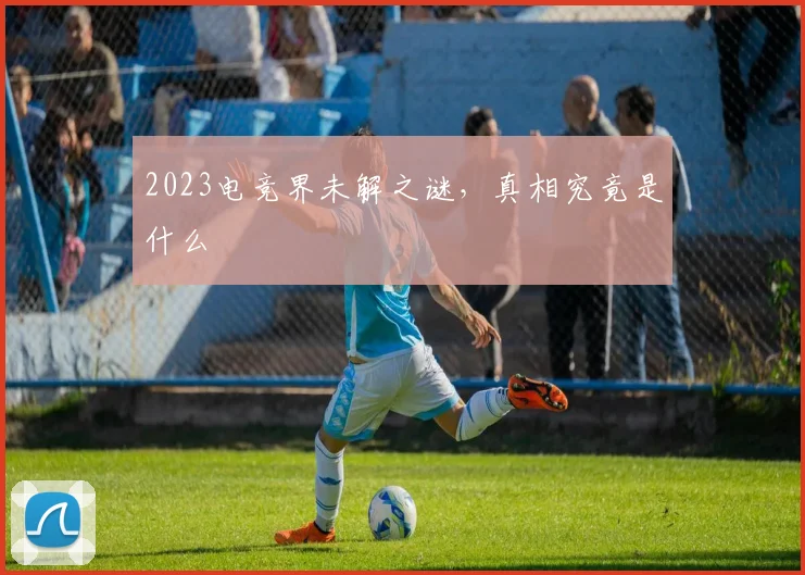 2023电竞界未解之谜，真相究竟是什么