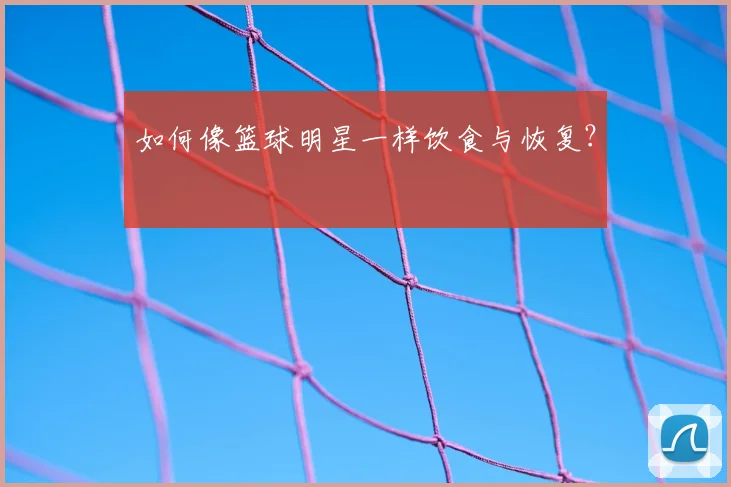 如何像篮球明星一样饮食与恢复？