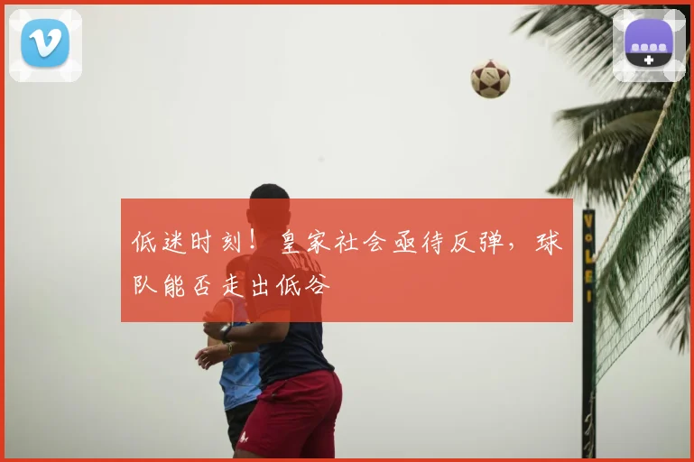低迷时刻！皇家社会亟待反弹，球队能否走出低谷