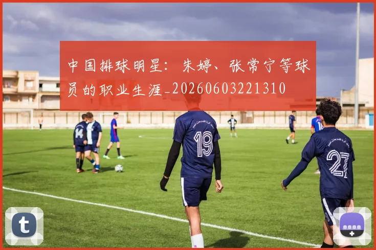 中国排球明星：朱婷、张常宁等球员的职业生涯_20260603221310