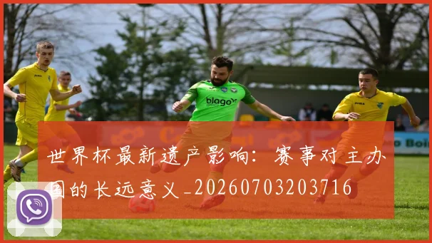 世界杯最新遗产影响:赛事对主办国的长远意义_20260703203716