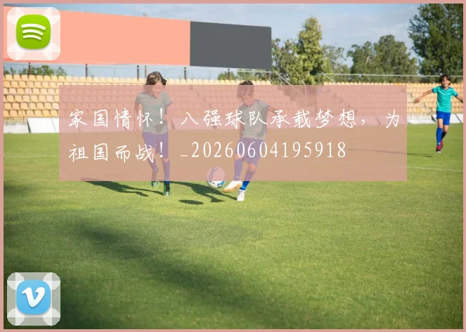 家国情怀！八强球队承载梦想，为祖国而战！_20260604195918