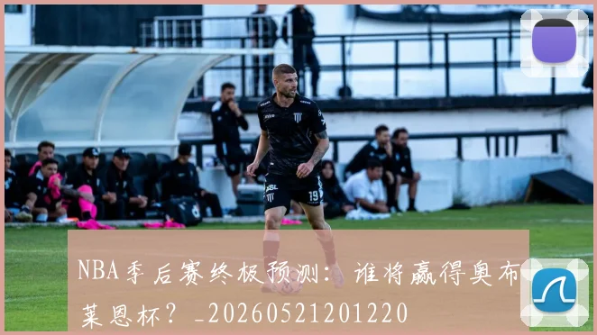 NBA季后赛终极预测：谁将赢得奥布莱恩杯？_20260521201220