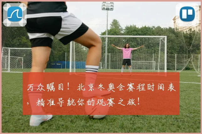 万众瞩目！北京冬奥会赛程时间表，精准导航你的观赛之旅！
