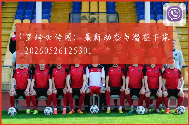 C罗转会传闻：最新动态与潜在下家_20260526125301