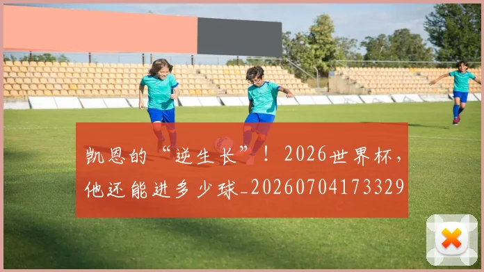 凯恩的“逆生长”！2026世界杯，他还能进多少球_20260704173329