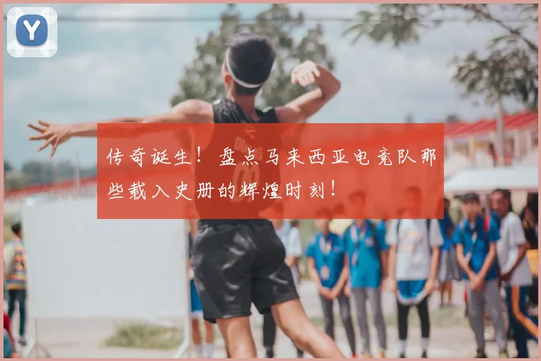 传奇诞生！盘点马来西亚电竞队那些载入史册的辉煌时刻！