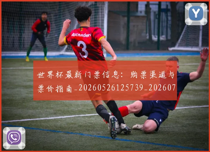 世界杯最新门票信息：购票渠道与票价指南_20260526125739_20260703203724