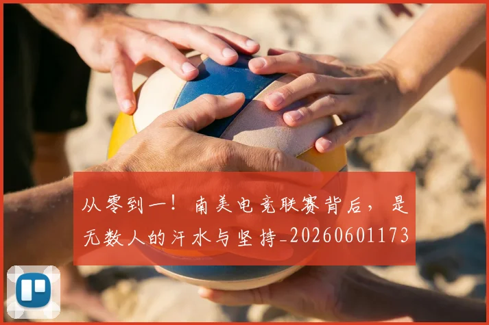 从零到一！南美电竞联赛背后，是无数人的汗水与坚持_20260601173251_20260704164846