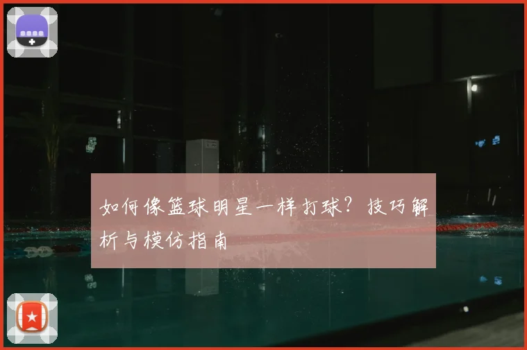 如何像篮球明星一样打球？技巧解析与模仿指南