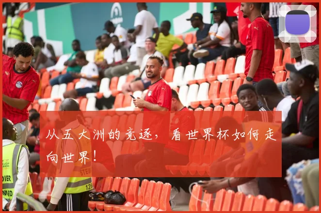 从五大洲的竞逐，看世界杯如何走向世界！