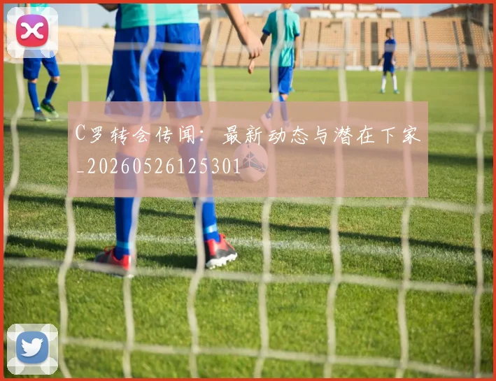 C罗转会传闻：最新动态与潜在下家_20260526125301
