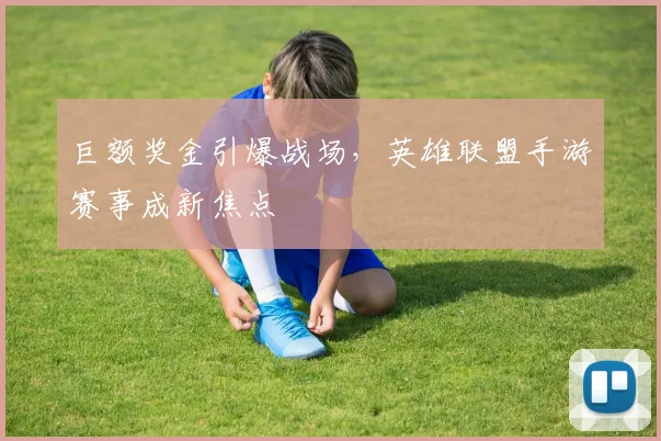 巨额奖金引爆战场，英雄联盟手游赛事成新焦点