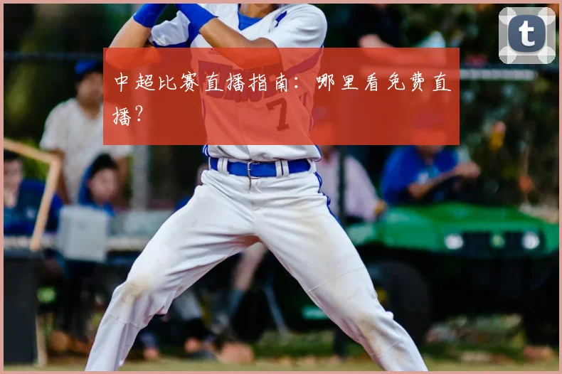 中超比赛直播指南：哪里看免费直播？