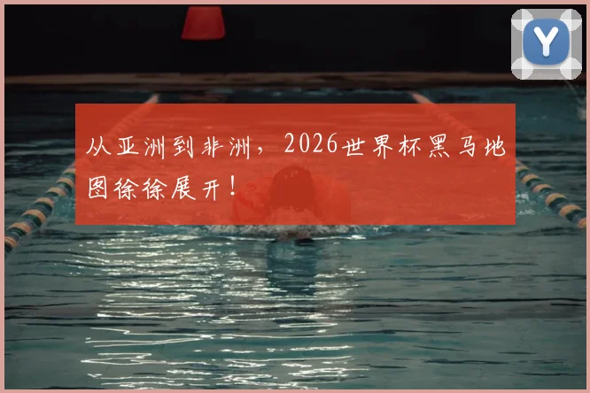 从亚洲到非洲，2026世界杯黑马地图徐徐展开！