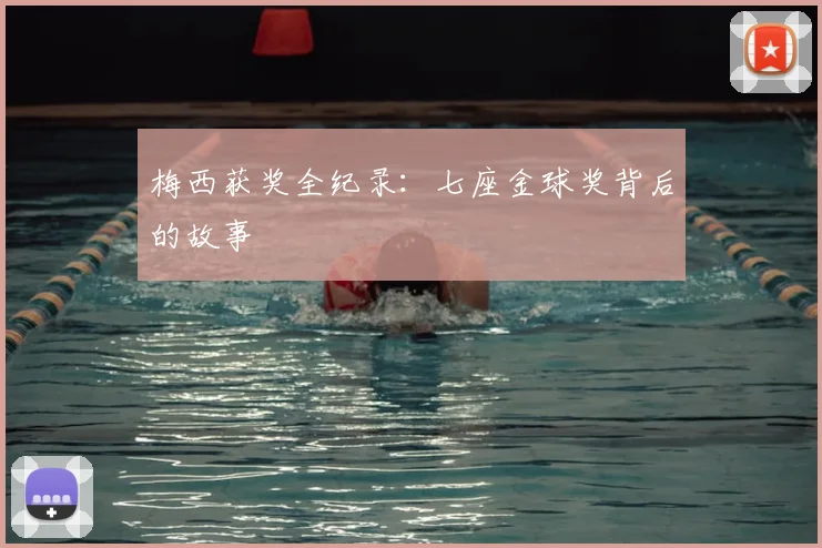 梅西获奖全纪录：七座金球奖背后的故事