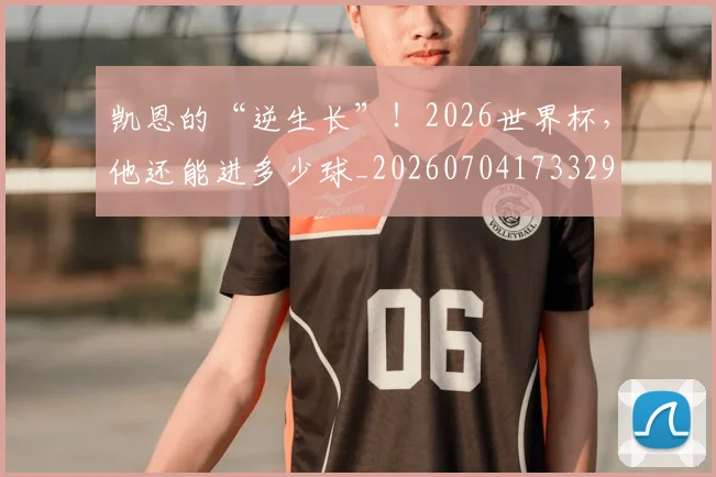 凯恩的“逆生长”！2026世界杯，他还能进多少球_20260704173329