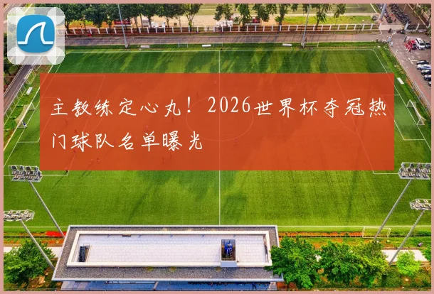 主教练定心丸！2026世界杯夺冠热门球队名单曝光