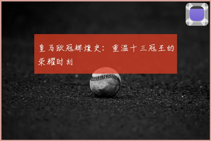 皇马欧冠辉煌史：重温十三冠王的荣耀时刻