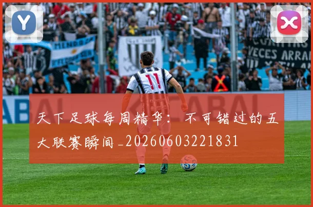 天下足球每周精华:不可错过的五大联赛瞬间_20260603221831
