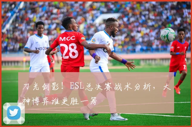 刀光剑影！ESL总决赛战术分析，大神博弈谁更胜一筹