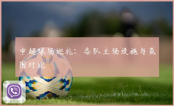 中超球场巡礼:各队主场设施与氛围对比
