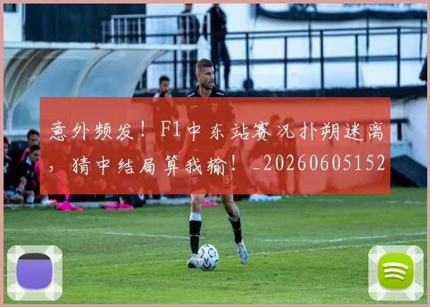 意外频发！F1中东站赛况扑朔迷离，猜中结局算我输！_20260605152614