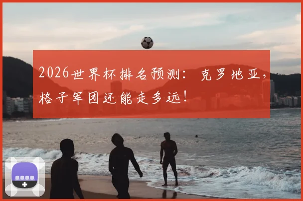 2026世界杯排名预测：克罗地亚，格子军团还能走多远！